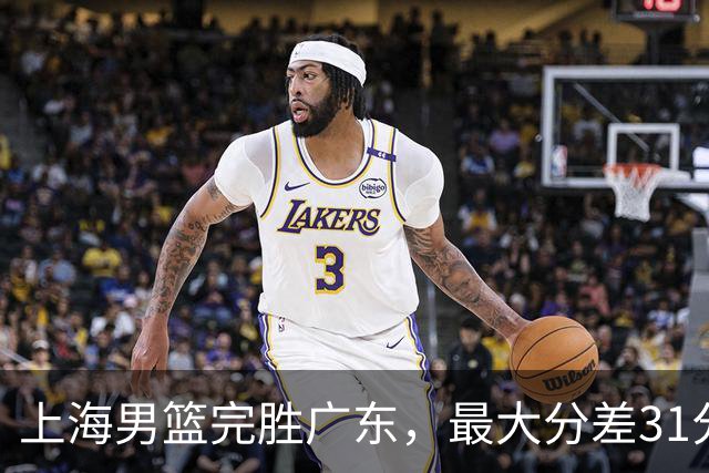 上海男篮完胜广东，最大分差31分，李弘权27+6李添荣20分，徐杰14分