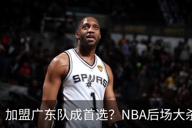 加盟广东队成首选？NBA后场大杀器或被挖走，比拉塞尔更强！‍