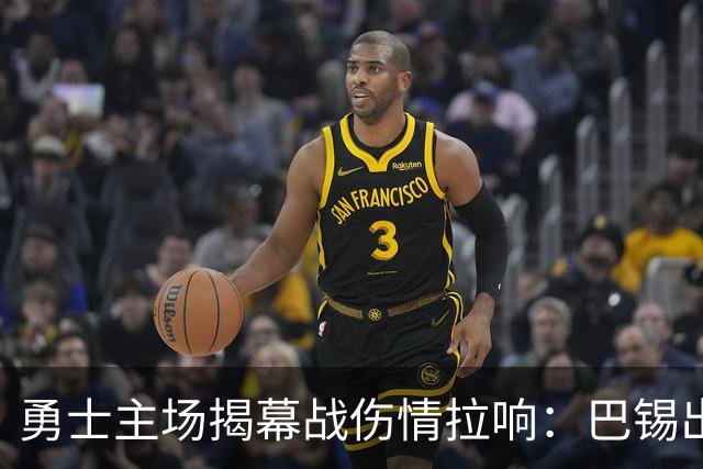 勇士主场揭幕战伤情拉响：巴锡出战成疑，波尔津吉斯继续缺阵