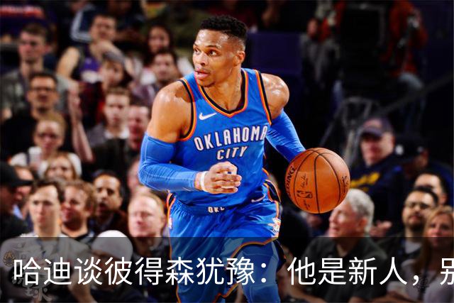 哈迪谈彼得森犹豫：他是新人，别为过去回合自责