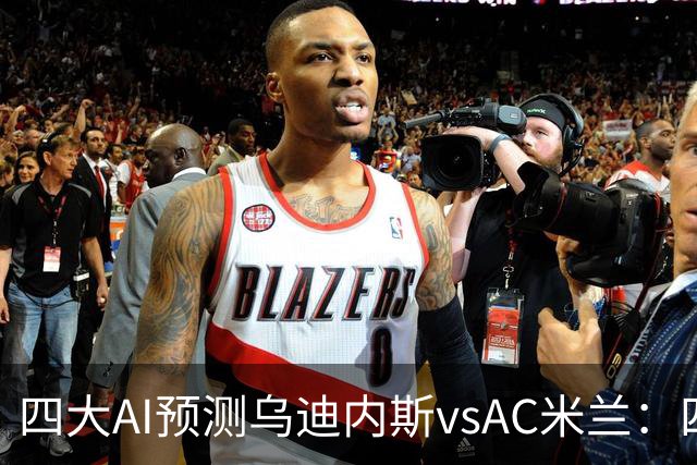 四大AI预测乌迪内斯vsAC米兰：四家一致看好米兰客胜