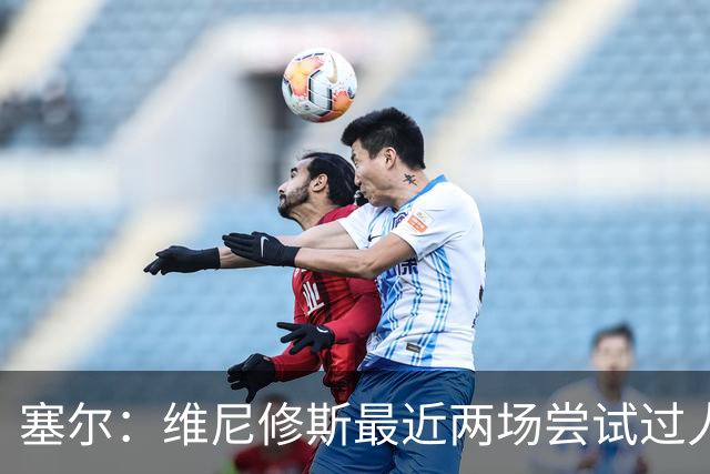 塞尔：维尼修斯最近两场尝试过人次数为0，他已经失去了信心
