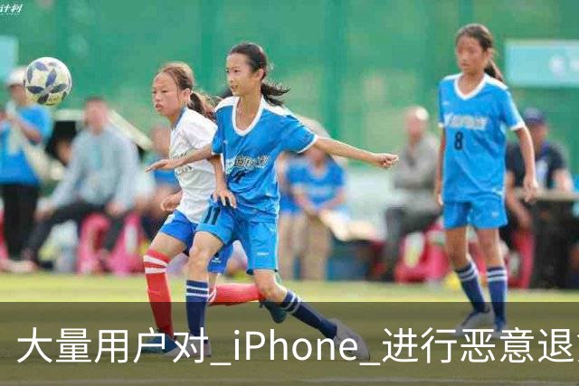 大量用户对 iPhone 进行恶意退货，苹果终于出手整治！