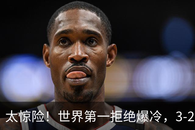 太惊险！世界第一拒绝爆冷，3-2险胜世界亚军，邱党崩盘原因曝光