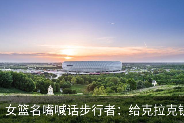 女篮名嘴喊话步行者：给克拉克钥匙，别再双核摇摆