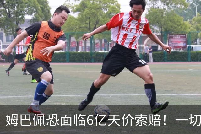 姆巴佩恐面临6亿天价索赔！一切都回不去了