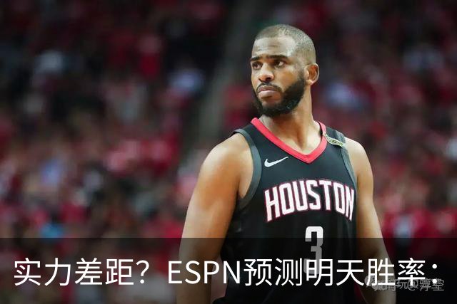 实力差距？ESPN预测明天胜率：4连胜的火箭72.7% 雄鹿仅27.8%