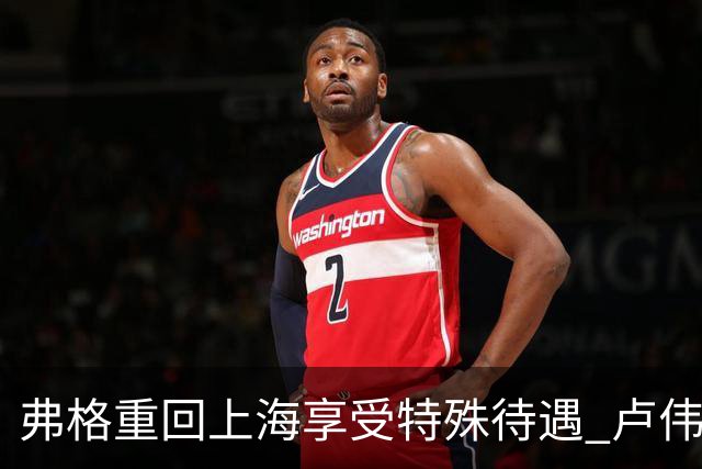 弗格重回上海享受特殊待遇 卢伟：教练组不舍他离开