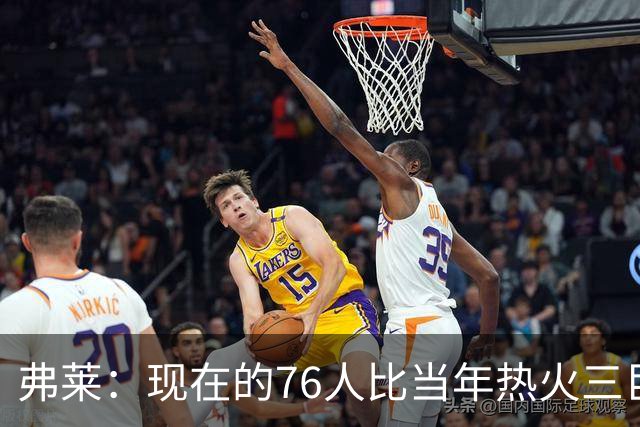 弗莱：现在的76人比当年热火三巨头第一年磨合得更自然