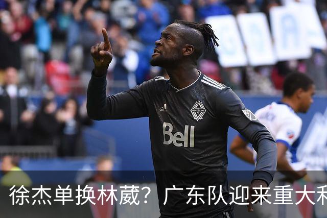 徐杰单换林葳？广东队迎来重大利好，保底能进总决赛了！