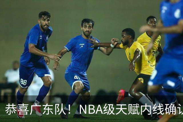 恭喜广东队！NBA级天赋内线确认加盟，保底总决赛了！