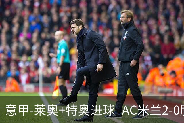 意甲-莱奥+特奥进球 AC米兰2-0胜强敌夺5连胜领跑