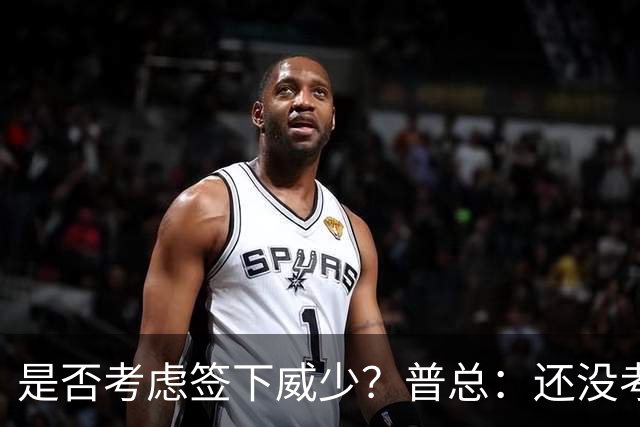 是否考虑签下威少？普总：还没考虑阵容名额操作 当下只关注球员
