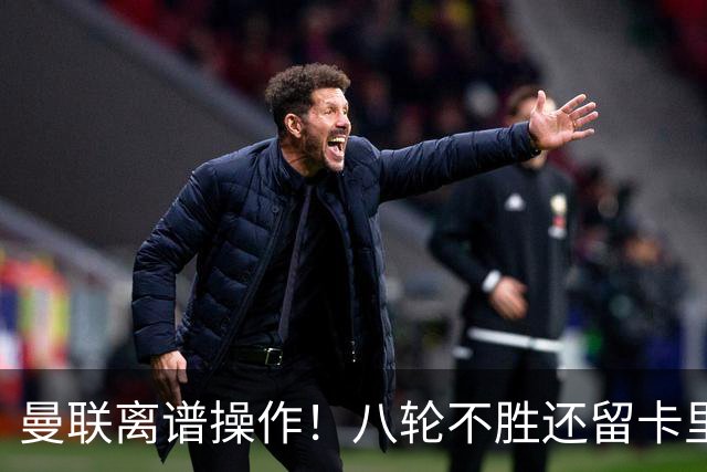 曼联离谱操作！八轮不胜还留卡里克！名宿直呼看不懂