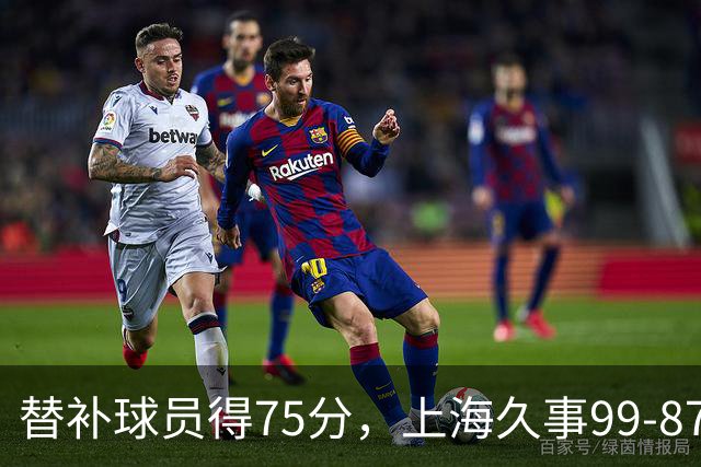 替补球员得75分，上海久事99-87轻取广东宏远