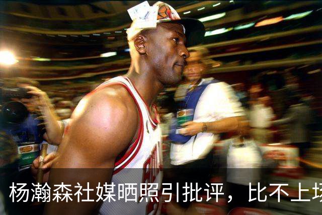 杨瀚森社媒晒照引批评，比不上场更难受，工作室顶住压力再发文！