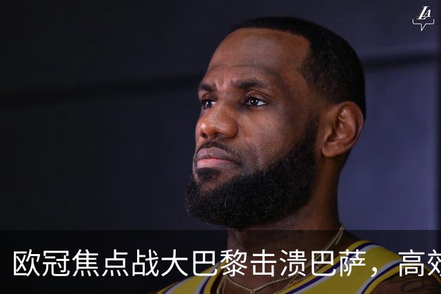 欧冠焦点战大巴黎击溃巴萨，高效反击诠释冠军相，卫冕概率大揭秘