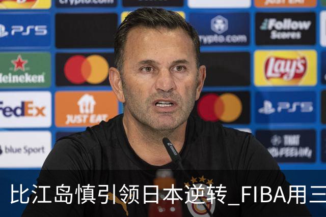 比江岛慎引领日本逆转 FIBA用三井寿台词致敬