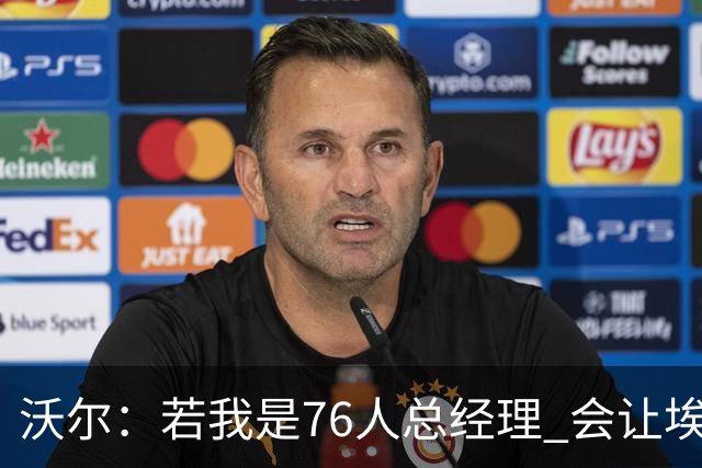 沃尔：若我是76人总经理 会让埃奇库姆打替补、波普首发