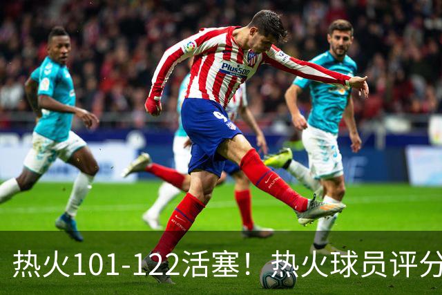 热火101-122活塞！热火球员评分：2人优秀，1人及格，6人低迷