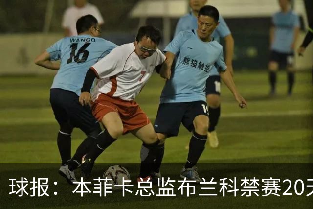 球报：本菲卡总监布兰科禁赛20天，因赛后冲突实施“非自动预防性停赛”