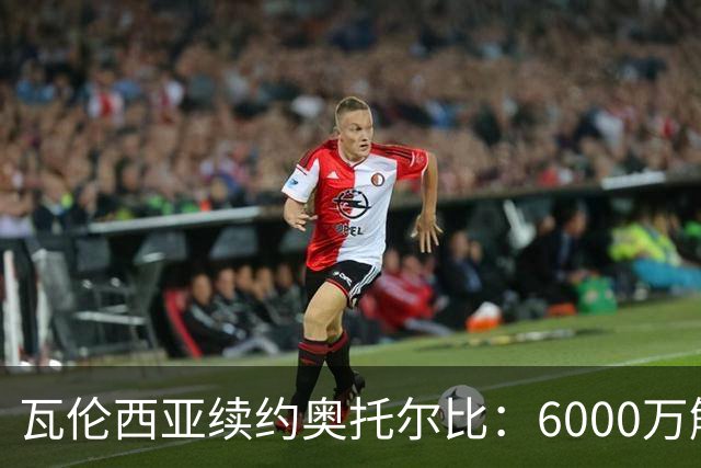 瓦伦西亚续约奥托尔比：6000万解约金让利物浦捡漏梦碎