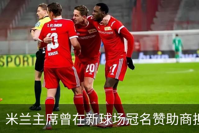米兰主席曾在新球场冠名赞助商担任董事，该企业还是国米房东