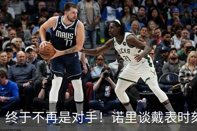 终于不再是对手！诺里谈戴表时刻：在利拉德这边的感觉确实好多了