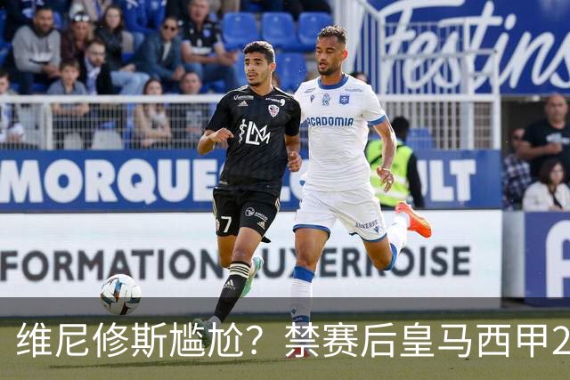 维尼修斯尴尬？禁赛后皇马西甲2连胜！发4个“笑哭”表情回应绝杀巴萨