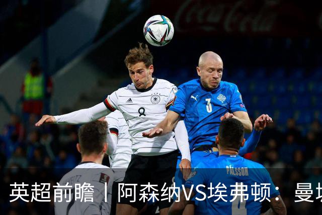 英超前瞻丨阿森纳VS埃弗顿：曼城首败，卫冕冠军迎来追赶良机