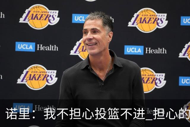 诺里：我不担心投篮不进 担心的是因投不进球带来的松懈和失误