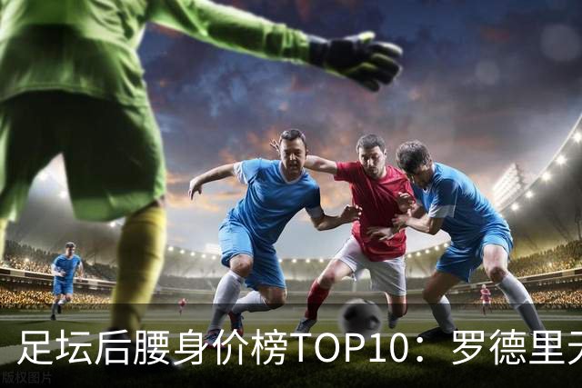 足坛后腰身价榜TOP10：罗德里无缘前十，英超7人上榜