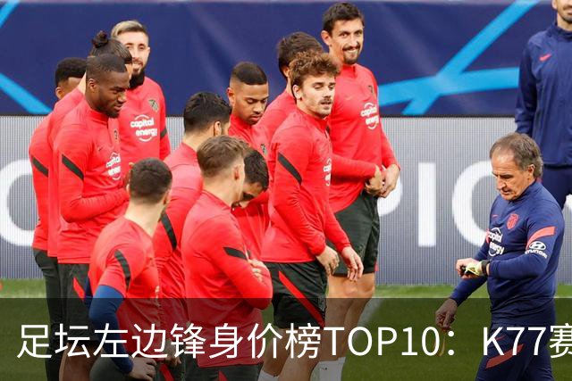 足坛左边锋身价榜TOP10：K77赛季报销，利物浦占3席