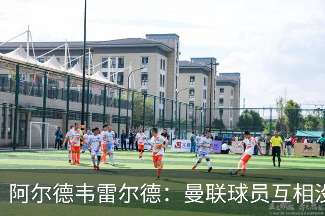 阿尔德韦雷尔德：曼联球员互相没有交流，他们缺乏大场面先生