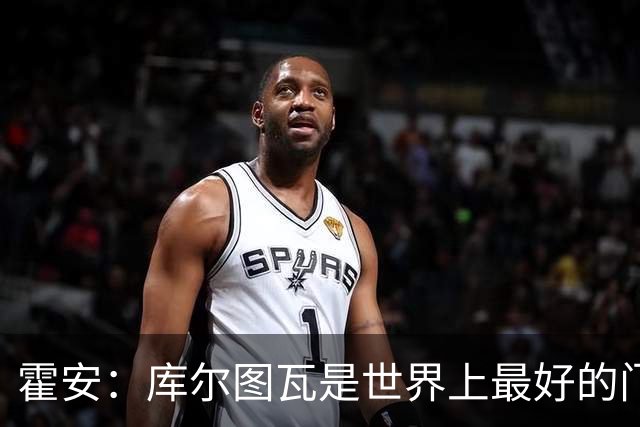霍安：库尔图瓦是世界上最好的门将之一；很期待本周国家德比