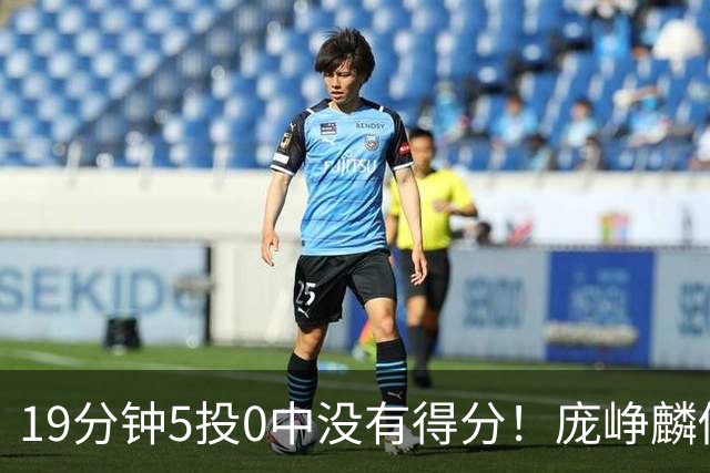 19分钟5投0中没有得分！庞峥麟似乎彻底迷失