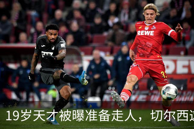 19岁天才被曝准备走人，切尔西这笔账怎么算