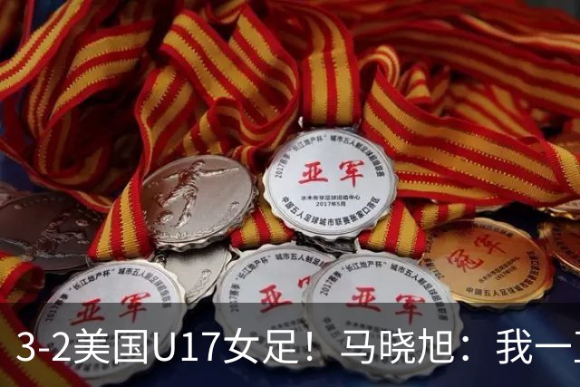 3-2美国U17女足！马晓旭：我一直就觉得我们能赢下这场球