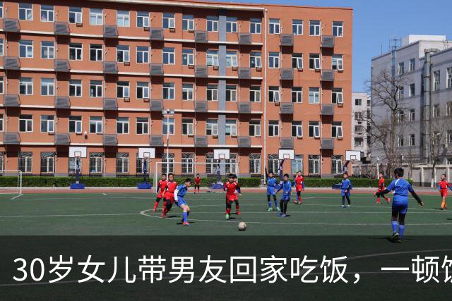 30岁女儿带男友回家吃饭，一顿饭的功夫，让我看清他能够成一家人