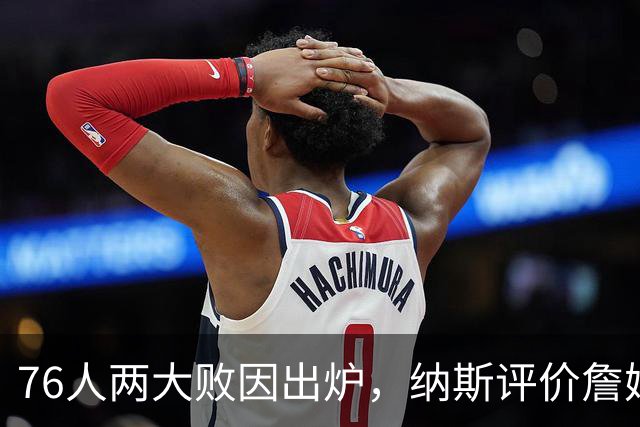 76人两大败因出炉，纳斯评价詹姆斯！马克西无奈一事，布朗要提高两点
