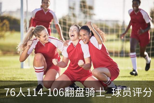 76人114-106翻盘骑士 球员评分：4人满分、3人达标、2人拉胯