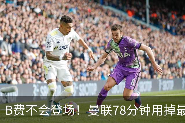 B费不会登场！曼联78分钟用掉最后一次换人，莱西换下阿玛德