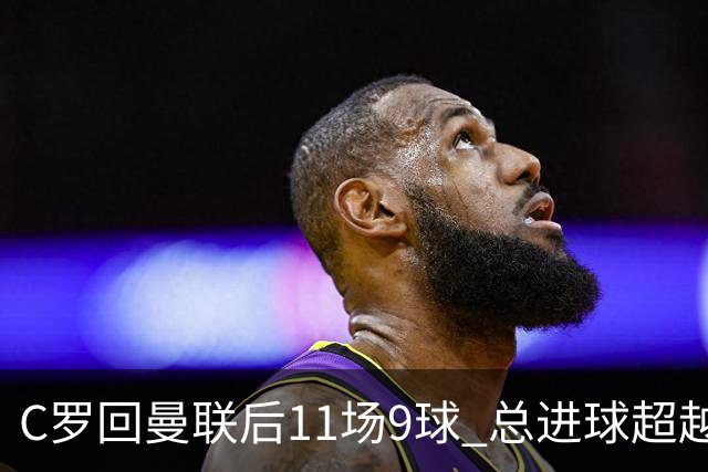 C罗回曼联后11场9球 总进球超越了索帅