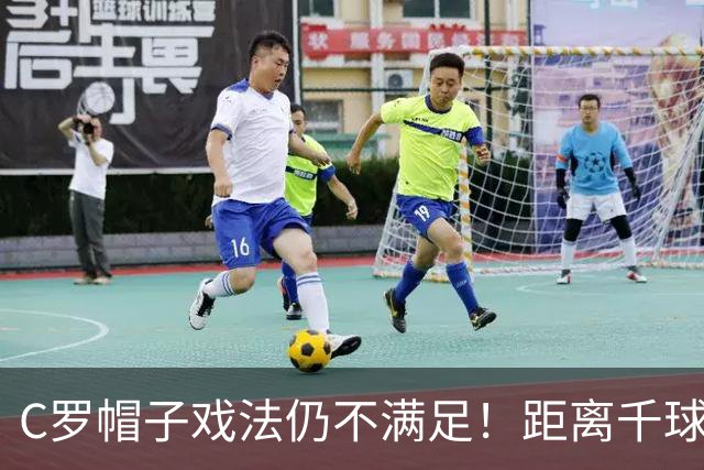 C罗帽子戏法仍不满足！距离千球只差15球，年龄挡不住对纪录的追逐